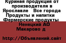 Куриная продукция от производителя в Ярославле - Все города Продукты и напитки » Фермерские продукты   . Ненецкий АО,Макарово д.